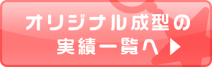 オリジナル成型の実績一覧へ