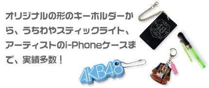 オリジナルの形のキーホルダーから、うちわやスティックライト、アーティストのi-Phoneケースまで、実績多数！